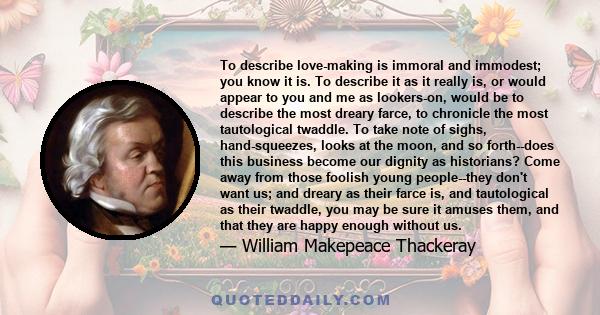 To describe love-making is immoral and immodest; you know it is. To describe it as it really is, or would appear to you and me as lookers-on, would be to describe the most dreary farce, to chronicle the most