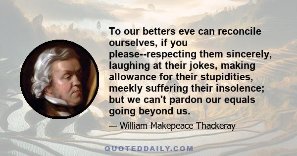 To our betters eve can reconcile ourselves, if you please--respecting them sincerely, laughing at their jokes, making allowance for their stupidities, meekly suffering their insolence; but we can't pardon our equals