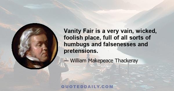 Vanity Fair is a very vain, wicked, foolish place, full of all sorts of humbugs and falsenesses and pretensions.