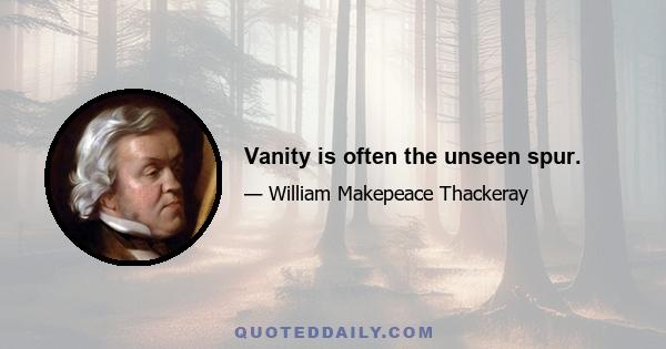 Vanity is often the unseen spur.