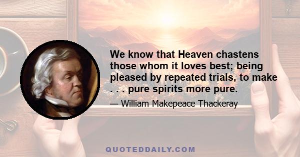 We know that Heaven chastens those whom it loves best; being pleased by repeated trials, to make . . . pure spirits more pure.