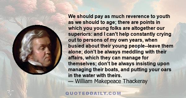 We should pay as much reverence to youth as we should to age; there are points in which you young folks are altogether our superiors: and I can't help constantly crying out to persons of my own years, when busied about