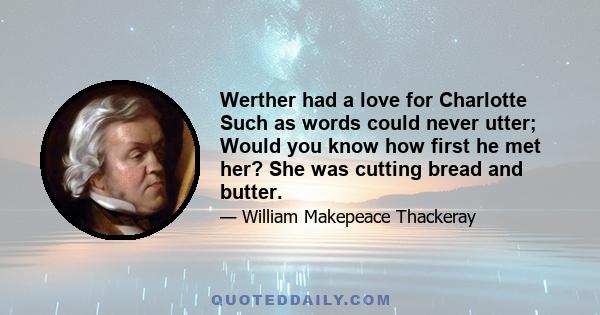 Werther had a love for Charlotte Such as words could never utter; Would you know how first he met her? She was cutting bread and butter.