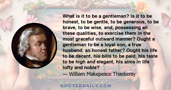 What is it to be a gentleman? Is it to be honest, to be gentle, to be generous, to be brave, to be wise, and, possessing all these qualities, to exercise them in the most graceful outward manner? Ought a gentleman to be 