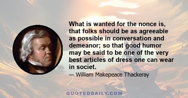 What is wanted for the nonce is, that folks should be as agreeable as possible in conversation and demeanor; so that good humor may be said to be one of the very best articles of dress one can wear in societ.