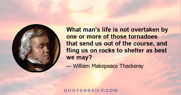 What man's life is not overtaken by one or more of those tornadoes that send us out of the course, and fling us on rocks to shelter as best we may?