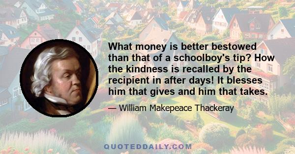 What money is better bestowed than that of a schoolboy's tip? How the kindness is recalled by the recipient in after days! It blesses him that gives and him that takes.