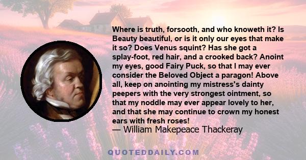 Where is truth, forsooth, and who knoweth it? Is Beauty beautiful, or is it only our eyes that make it so? Does Venus squint? Has she got a splay-foot, red hair, and a crooked back? Anoint my eyes, good Fairy Puck, so