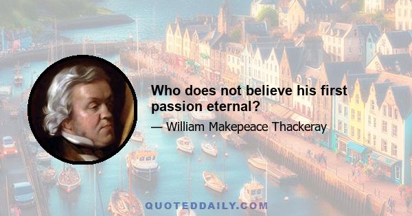 Who does not believe his first passion eternal?