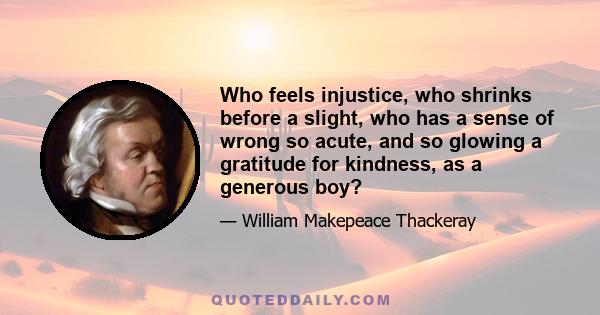 Who feels injustice, who shrinks before a slight, who has a sense of wrong so acute, and so glowing a gratitude for kindness, as a generous boy?