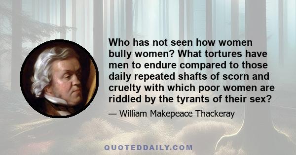 Who has not seen how women bully women? What tortures have men to endure compared to those daily repeated shafts of scorn and cruelty with which poor women are riddled by the tyrants of their sex?