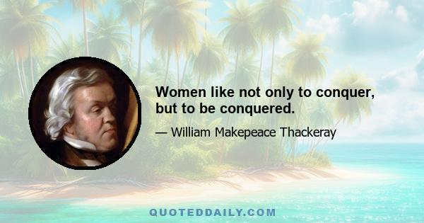 Women like not only to conquer, but to be conquered.