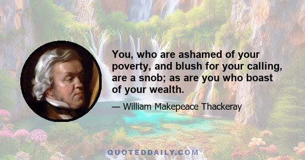 You, who are ashamed of your poverty, and blush for your calling, are a snob; as are you who boast of your wealth.