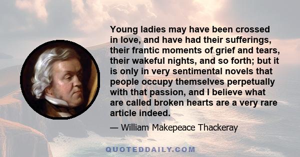 Young ladies may have been crossed in love, and have had their sufferings, their frantic moments of grief and tears, their wakeful nights, and so forth; but it is only in very sentimental novels that people occupy