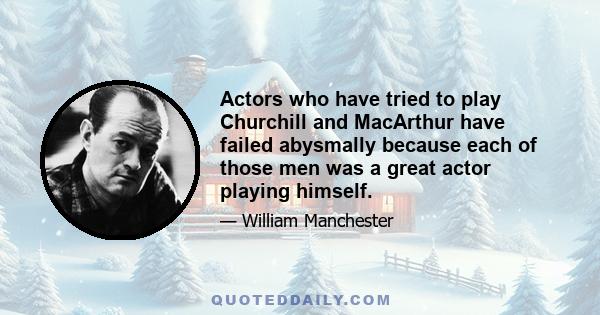 Actors who have tried to play Churchill and MacArthur have failed abysmally because each of those men was a great actor playing himself.