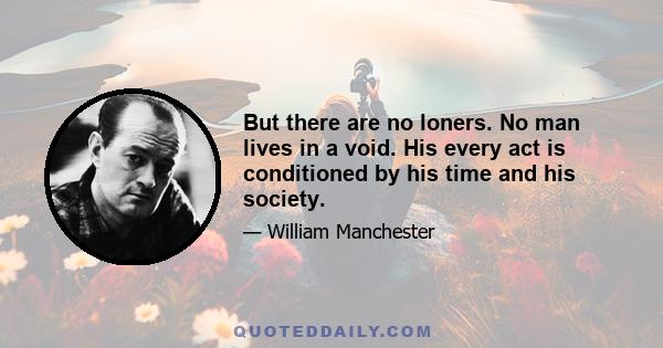 But there are no loners. No man lives in a void. His every act is conditioned by his time and his society.