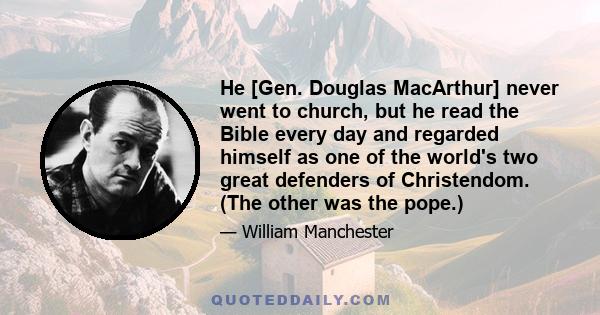 He [Gen. Douglas MacArthur] never went to church, but he read the Bible every day and regarded himself as one of the world's two great defenders of Christendom. (The other was the pope.)