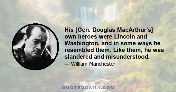 His [Gen. Douglas MacArthur's] own heroes were Lincoln and Washington, and in some ways he resembled them. Like them, he was slandered and misunderstood.