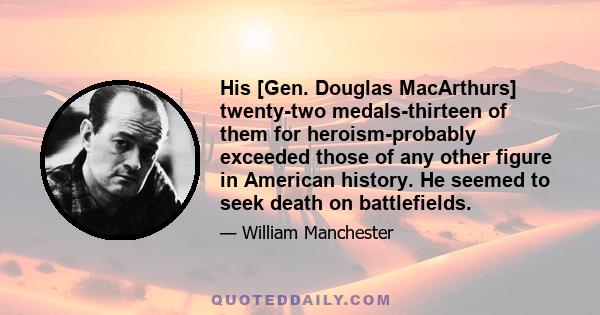 His [Gen. Douglas MacArthurs] twenty-two medals-thirteen of them for heroism-probably exceeded those of any other figure in American history. He seemed to seek death on battlefields.