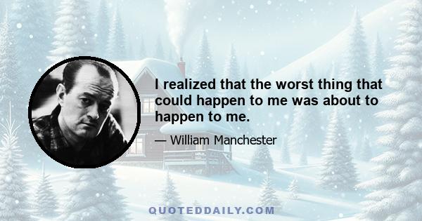 I realized that the worst thing that could happen to me was about to happen to me.