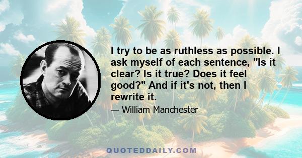 I try to be as ruthless as possible. I ask myself of each sentence, Is it clear? Is it true? Does it feel good? And if it's not, then I rewrite it.