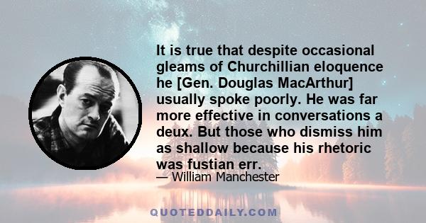 It is true that despite occasional gleams of Churchillian eloquence he [Gen. Douglas MacArthur] usually spoke poorly. He was far more effective in conversations a deux. But those who dismiss him as shallow because his