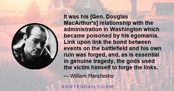 It was his [Gen. Douglas MacArthur's] relationship with the administration In Washington which became poisoned by his egomania. Link upon link the bond between events on the battlefield and his own ruin was forged, and, 