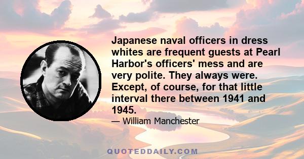 Japanese naval officers in dress whites are frequent guests at Pearl Harbor's officers' mess and are very polite. They always were. Except, of course, for that little interval there between 1941 and 1945.