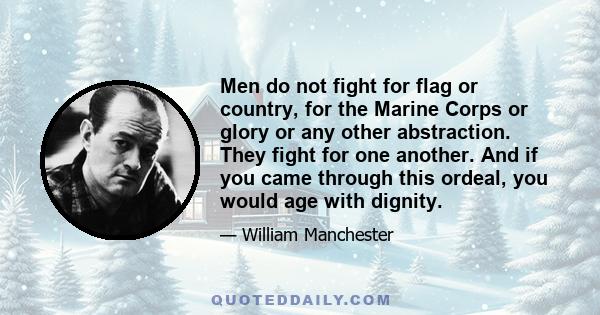 Men do not fight for flag or country, for the Marine Corps or glory or any other abstraction. They fight for one another. And if you came through this ordeal, you would age with dignity.