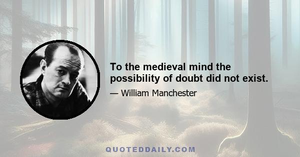 To the medieval mind the possibility of doubt did not exist.