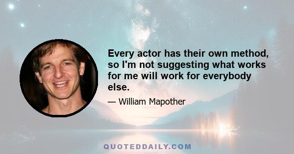 Every actor has their own method, so I'm not suggesting what works for me will work for everybody else.