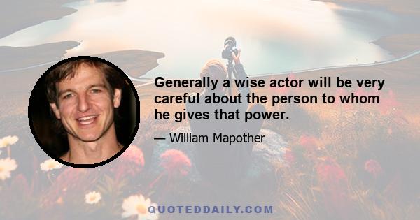 Generally a wise actor will be very careful about the person to whom he gives that power.