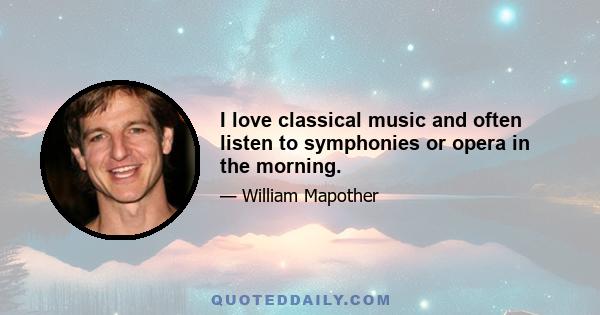 I love classical music and often listen to symphonies or opera in the morning.