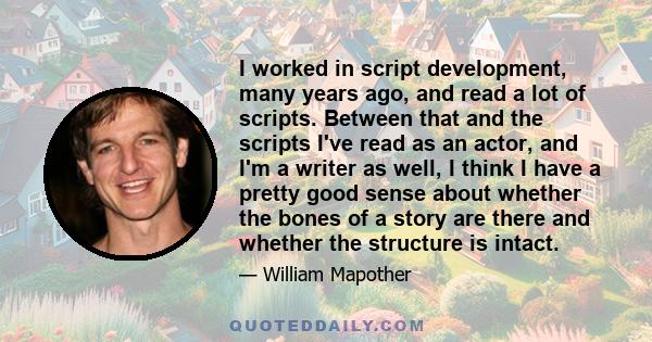 I worked in script development, many years ago, and read a lot of scripts. Between that and the scripts I've read as an actor, and I'm a writer as well, I think I have a pretty good sense about whether the bones of a