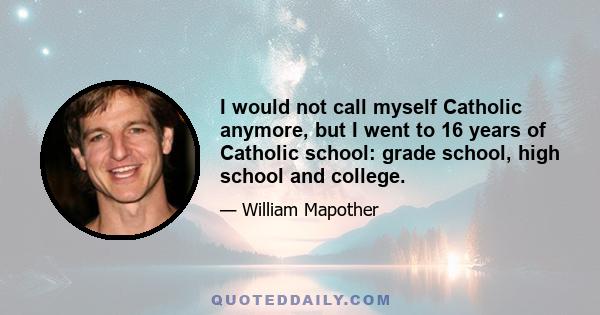 I would not call myself Catholic anymore, but I went to 16 years of Catholic school: grade school, high school and college.