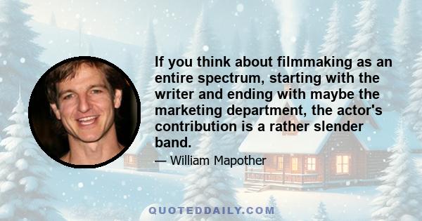 If you think about filmmaking as an entire spectrum, starting with the writer and ending with maybe the marketing department, the actor's contribution is a rather slender band.