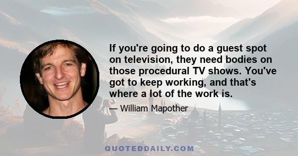 If you're going to do a guest spot on television, they need bodies on those procedural TV shows. You've got to keep working, and that's where a lot of the work is.