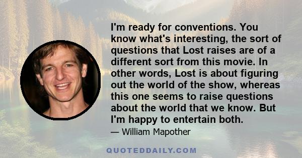 I'm ready for conventions. You know what's interesting, the sort of questions that Lost raises are of a different sort from this movie. In other words, Lost is about figuring out the world of the show, whereas this one