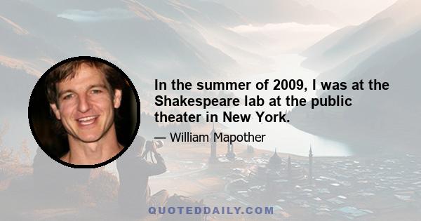 In the summer of 2009, I was at the Shakespeare lab at the public theater in New York.