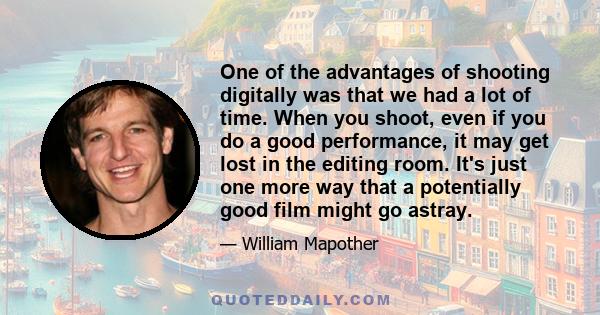 One of the advantages of shooting digitally was that we had a lot of time. When you shoot, even if you do a good performance, it may get lost in the editing room. It's just one more way that a potentially good film