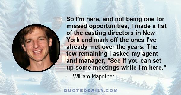 So I'm here, and not being one for missed opportunities, I made a list of the casting directors in New York and mark off the ones I've already met over the years. The few remaining I asked my agent and manager, See if