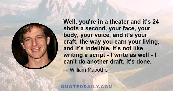 Well, you're in a theater and it's 24 shots a second, your face, your body, your voice, and it's your craft, the way you earn your living, and it's indelible. It's not like writing a script - I write as well - I can't