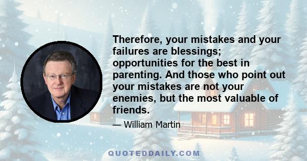 Therefore, your mistakes and your failures are blessings; opportunities for the best in parenting. And those who point out your mistakes are not your enemies, but the most valuable of friends.