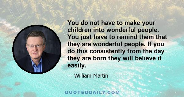 You do not have to make your children into wonderful people. You just have to remind them that they are wonderful people. If you do this consistently from the day they are born they will believe it easily.