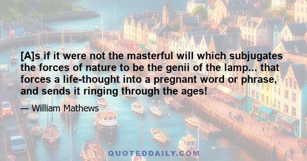 [A]s if it were not the masterful will which subjugates the forces of nature to be the genii of the lamp... that forces a life-thought into a pregnant word or phrase, and sends it ringing through the ages!