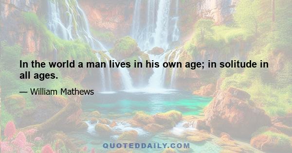 In the world a man lives in his own age; in solitude in all ages.