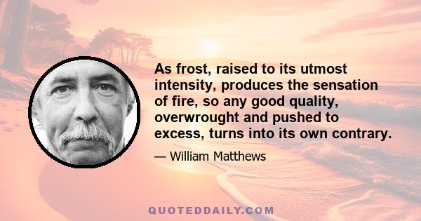 As frost, raised to its utmost intensity, produces the sensation of fire, so any good quality, overwrought and pushed to excess, turns into its own contrary.