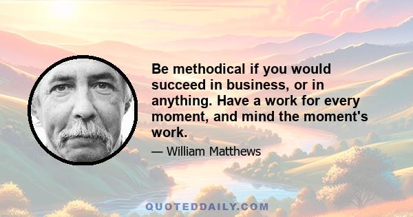 Be methodical if you would succeed in business, or in anything. Have a work for every moment, and mind the moment's work. Whatever your calling, master all its bearings and details, its principles, instruments and