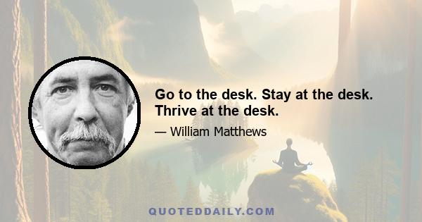 Go to the desk. Stay at the desk. Thrive at the desk.