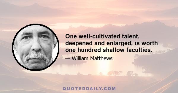 One well-cultivated talent, deepened and enlarged, is worth one hundred shallow faculties.